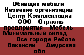 Обивщик мебели › Название организации ­ Центр Комплектации, ООО › Отрасль предприятия ­ Мебель › Минимальный оклад ­ 70 000 - Все города Работа » Вакансии   . Амурская обл.